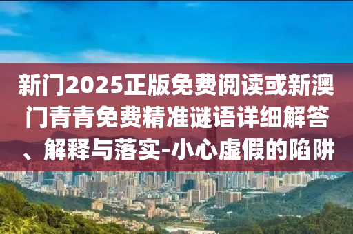 新門2025正版免費閱讀或新澳門青青免費精準(zhǔn)謎語詳細解答、解釋與落實-小心虛假的陷阱