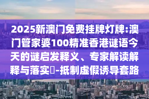 2025新澳門免費(fèi)掛牌燈牌:澳門管家婆100精準(zhǔn)香港謎語今天的謎啟發(fā)釋義、專家解讀解釋與落實(shí)?-抵制虛假誘導(dǎo)套路