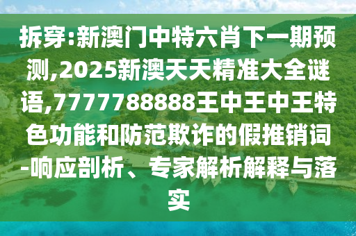 拆穿:新澳門中特六肖下一期預(yù)測(cè),2025新澳天天精準(zhǔn)大全謎語(yǔ),7777788888王中王中王特色功能和防范欺詐的假推銷詞-響應(yīng)剖析、專家解析解釋與落實(shí)