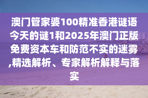 澳門管家婆100精準(zhǔn)香港謎語(yǔ)今天的謎1和2025年澳門正版免費(fèi)資本車和防范不實(shí)的迷霧,精選解析、專家解析解釋與落實(shí)
