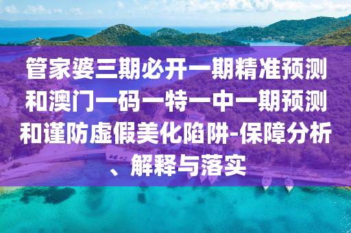 管家婆三期必開一期精準(zhǔn)預(yù)測(cè)和澳門一碼一特一中一期預(yù)測(cè)和謹(jǐn)防虛假美化陷阱-保障分析、解釋與落實(shí)