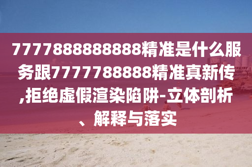 7777888888888精準(zhǔn)是什么服務(wù)跟7777788888精準(zhǔn)真新傳,拒絕虛假渲染陷阱-立體剖析、解釋與落實