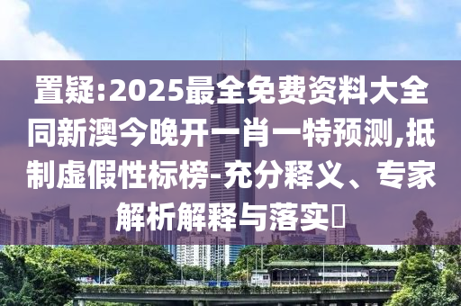 置疑:2025最全免費(fèi)資料大全同新澳今晚開一肖一特預(yù)測,抵制虛假性標(biāo)榜-充分釋義、專家解析解釋與落實(shí)?