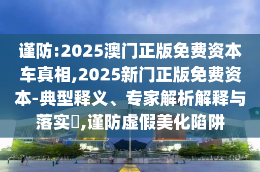 謹防:2025澳門正版免費資本車真相,2025新門正版免費資本-典型釋義、專家解析解釋與落實?,謹防虛假美化陷阱