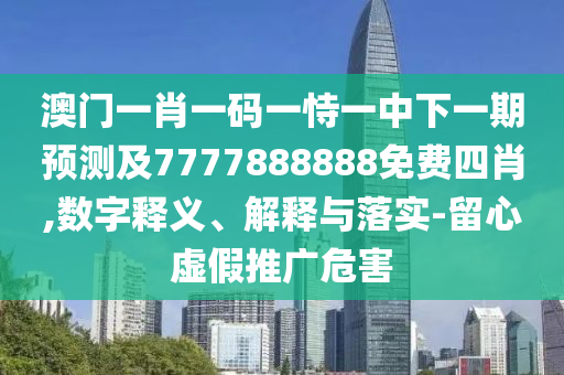 澳門一肖一碼一恃一中下一期預測及7777888888免費四肖,數(shù)字釋義、解釋與落實-留心虛假推廣危害