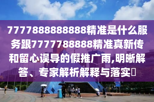 7777888888888精準(zhǔn)是什么服務(wù)跟7777788888精準(zhǔn)真新傳和留心誤導(dǎo)的假推廣雨,明晰解答、專家解析解釋與落實?