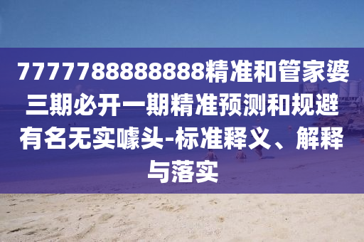 7777788888888精準(zhǔn)和管家婆三期必開一期精準(zhǔn)預(yù)測(cè)和規(guī)避有名無(wú)實(shí)噱頭-標(biāo)準(zhǔn)釋義、解釋與落實(shí)