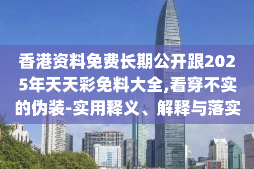 香港資料免費長期公開跟2025年天天彩免料大全,看穿不實的偽裝-實用釋義、解釋與落實