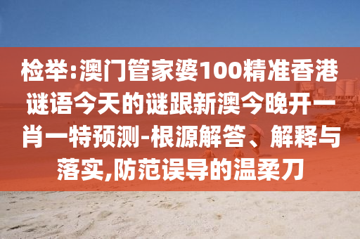 檢舉:澳門管家婆100精準(zhǔn)香港謎語今天的謎跟新澳今晚開一肖一特預(yù)測-根源解答、解釋與落實,防范誤導(dǎo)的溫柔刀