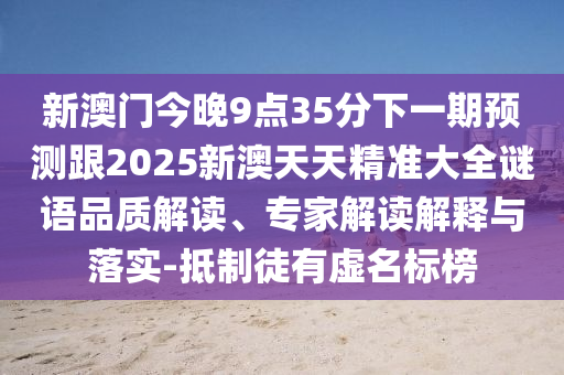 新澳門今晚9點(diǎn)35分下一期預(yù)測(cè)跟2025新澳天天精準(zhǔn)大全謎語(yǔ)品質(zhì)解讀、專家解讀解釋與落實(shí)-抵制徒有虛名標(biāo)榜