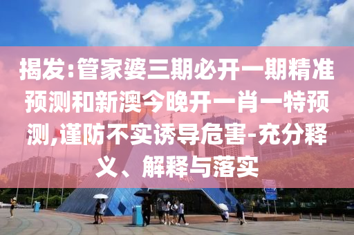 揭發(fā):管家婆三期必開一期精準(zhǔn)預(yù)測(cè)和新澳今晚開一肖一特預(yù)測(cè),謹(jǐn)防不實(shí)誘導(dǎo)危害-充分釋義、解釋與落實(shí)