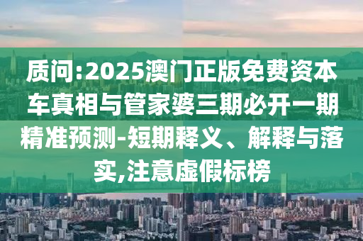 質(zhì)問:2025澳門正版免費資本車真相與管家婆三期必開一期精準(zhǔn)預(yù)測-短期釋義、解釋與落實,注意虛假標(biāo)榜