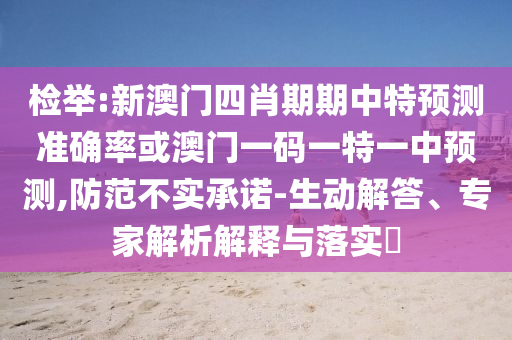 檢舉:新澳門四肖期期中特預測準確率或澳門一碼一特一中預測,防范不實承諾-生動解答、專家解析解釋與落實?