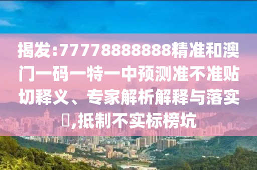 揭發(fā):77778888888精準和澳門一碼一特一中預測準不準貼切釋義、專家解析解釋與落實?,抵制不實標榜坑