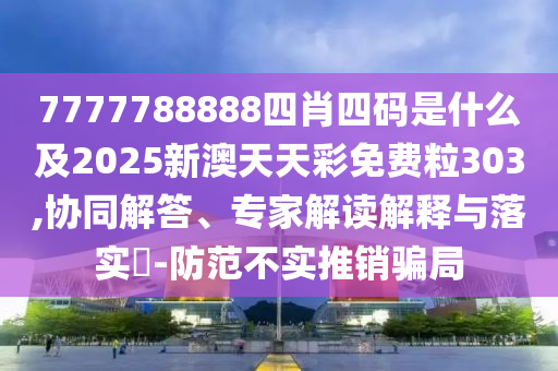 7777788888四肖四碼是什么及2025新澳天天彩免費粒303,協(xié)同解答、專家解讀解釋與落實?-防范不實推銷騙局