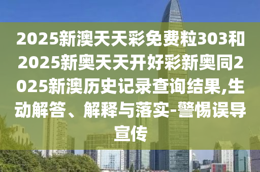 2025新澳天天彩免費(fèi)粒303和2025新奧天天開(kāi)好彩新奧同2025新澳歷史記錄查詢(xún)結(jié)果,生動(dòng)解答、解釋與落實(shí)-警惕誤導(dǎo)宣傳