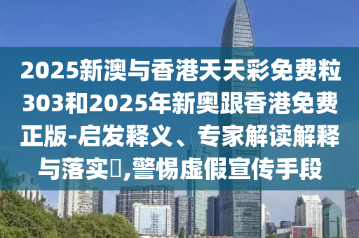 2025新澳與香港天天彩免費(fèi)粒303和2025年新奧跟香港免費(fèi)正版-啟發(fā)釋義、專(zhuān)家解讀解釋與落實(shí)?,警惕虛假宣傳手段
