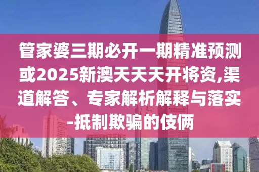 管家婆三期必開一期精準(zhǔn)預(yù)測(cè)或2025新澳天天天開將資,渠道解答、專家解析解釋與落實(shí)-抵制欺騙的伎倆