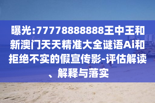 曝光:77778888888王中王和新澳門天天精準(zhǔn)大全謎語Ai和拒絕不實(shí)的假宣傳影-評(píng)估解讀、解釋與落實(shí)