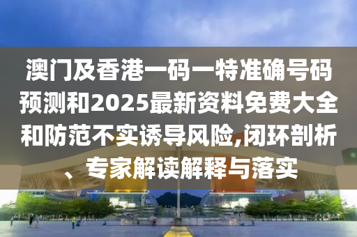 澳門及香港一碼一特準(zhǔn)確號碼預(yù)測和2025最新資料免費(fèi)大全和防范不實(shí)誘導(dǎo)風(fēng)險(xiǎn),閉環(huán)剖析、專家解讀解釋與落實(shí)