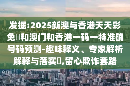 發(fā)掘:2025新澳與香港天天彩免費(fèi)和澳門和香港一碼一特準(zhǔn)確號(hào)碼預(yù)測(cè)-趣味釋義、專家解析解釋與落實(shí)?,留心欺詐套路