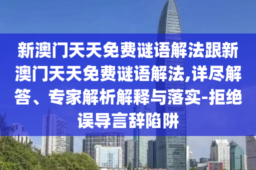 新澳門天天免費(fèi)謎語(yǔ)解法跟新澳門天天免費(fèi)謎語(yǔ)解法,詳盡解答、專家解析解釋與落實(shí)-拒絕誤導(dǎo)言辭陷阱