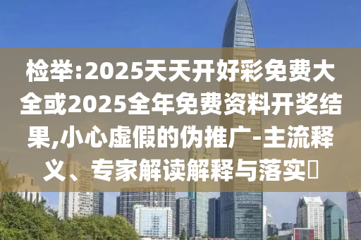檢舉:2025天天開好彩免費大全或2025全年免費資料開獎結(jié)果,小心虛假的偽推廣-主流釋義、專家解讀解釋與落實?