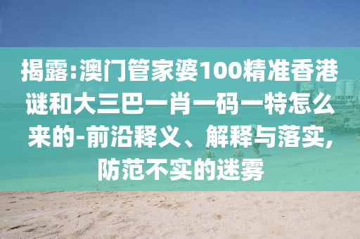 揭露:澳門管家婆100精準(zhǔn)香港謎和大三巴一肖一碼一特怎么來的-前沿釋義、解釋與落實,防范不實的迷霧