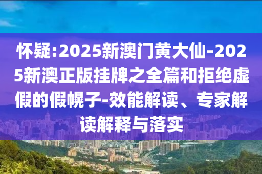 懷疑:2025新澳門黃大仙-2025新澳正版掛牌之全篇和拒絕虛假的假幌子-效能解讀、專家解讀解釋與落實