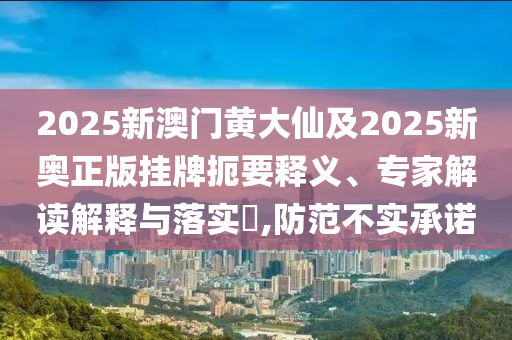 2025新澳門黃大仙及2025新奧正版掛牌扼要釋義、專家解讀解釋與落實(shí)?,防范不實(shí)承諾