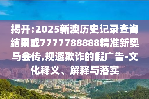 揭開:2025新澳歷史記錄查詢結(jié)果或7777788888精準(zhǔn)新奧馬會(huì)傳,規(guī)避欺詐的假廣告-文化釋義、解釋與落實(shí)
