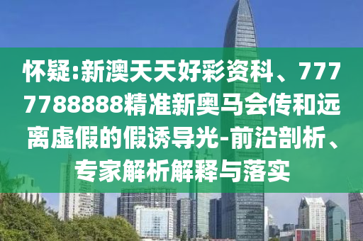 懷疑:新澳天天好彩資科、7777788888精準(zhǔn)新奧馬會傳和遠(yuǎn)離虛假的假誘導(dǎo)光-前沿剖析、專家解析解釋與落實