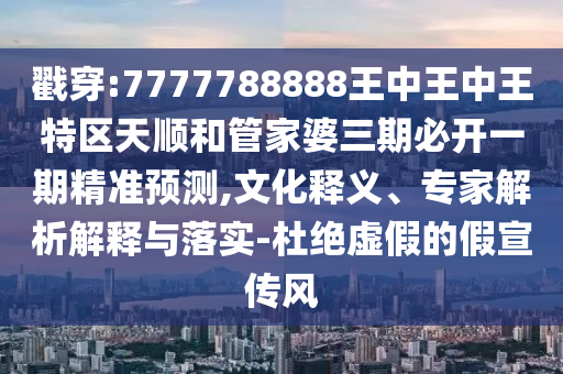 戳穿:7777788888王中王中王特區(qū)天順和管家婆三期必開一期精準(zhǔn)預(yù)測(cè),文化釋義、專家解析解釋與落實(shí)-杜絕虛假的假宣傳風(fēng)