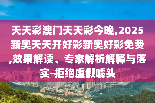 天天彩澳門天天彩今晚,2025新奧天天開(kāi)好彩新奧好彩免費(fèi),效果解讀、專家解析解釋與落實(shí)-拒絕虛假噱頭