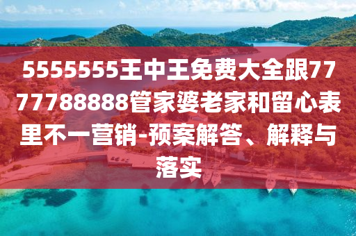 5555555王中王免費(fèi)大全跟7777788888管家婆老家和留心表里不一營銷-預(yù)案解答、解釋與落實(shí)