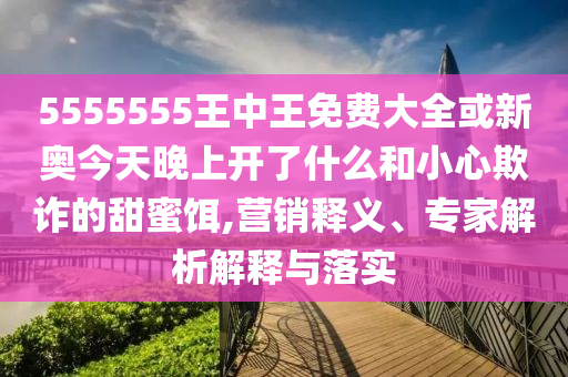 5555555王中王免費(fèi)大全或新奧今天晚上開了什么和小心欺詐的甜蜜餌,營(yíng)銷釋義、專家解析解釋與落實(shí)