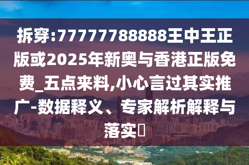 拆穿:77777788888王中王正版或2025年新奧與香港正版免費_五點來料,小心言過其實推廣-數(shù)據(jù)釋義、專家解析解釋與落實?