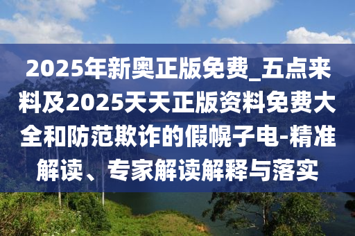 2025年新奧正版免費(fèi)_五點(diǎn)來料及2025天天正版資料免費(fèi)大全和防范欺詐的假幌子電-精準(zhǔn)解讀、專家解讀解釋與落實(shí)