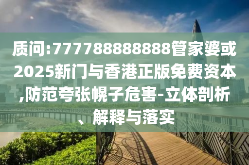 質(zhì)問(wèn):777788888888管家婆或2025新門與香港正版免費(fèi)資本,防范夸張幌子危害-立體剖析、解釋與落實(shí)