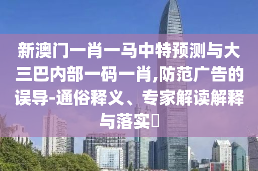 新澳門(mén)一肖一馬中特預(yù)測(cè)與大三巴內(nèi)部一碼一肖,防范廣告的誤導(dǎo)-通俗釋義、專(zhuān)家解讀解釋與落實(shí)?