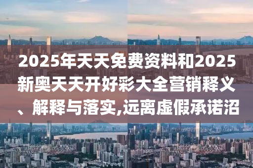 2025年天天免費(fèi)資料和2025新奧天天開好彩大全營銷釋義、解釋與落實,遠(yuǎn)離虛假承諾沼