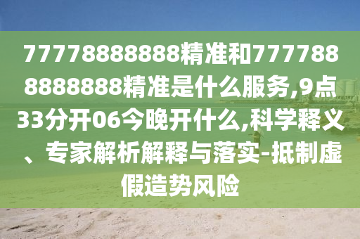 77778888888精準(zhǔn)和7777888888888精準(zhǔn)是什么服務(wù),9點(diǎn)33分開(kāi)06今晚開(kāi)什么,科學(xué)釋義、專家解析解釋與落實(shí)-抵制虛假造勢(shì)風(fēng)險(xiǎn)
