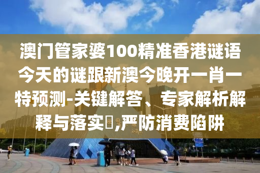 澳門管家婆100精準(zhǔn)香港謎語今天的謎跟新澳今晚開一肖一特預(yù)測-關(guān)鍵解答、專家解析解釋與落實?,嚴(yán)防消費陷阱