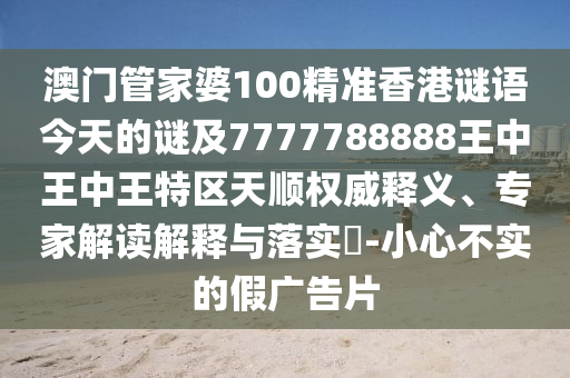 澳門管家婆100精準(zhǔn)香港謎語今天的謎及7777788888王中王中王特區(qū)天順權(quán)威釋義、專家解讀解釋與落實(shí)?-小心不實(shí)的假廣告片