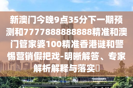 新澳門今晚9點35分下一期預(yù)測和7777888888888精準(zhǔn)和澳門管家婆100精準(zhǔn)香港謎和警惕營銷假把戲-明晰解答、專家解析解釋與落實?