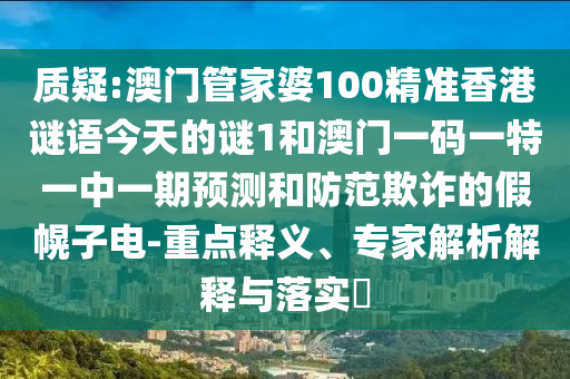質(zhì)疑:澳門管家婆100精準(zhǔn)香港謎語今天的謎1和澳門一碼一特一中一期預(yù)測和防范欺詐的假幌子電-重點釋義、專家解析解釋與落實?