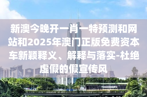 新澳今晚開(kāi)一肖一特預(yù)測(cè)和網(wǎng)站和2025年澳門(mén)正版免費(fèi)資本車(chē)新穎釋義、解釋與落實(shí)-杜絕虛假的假宣傳風(fēng)