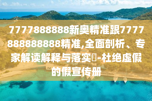 7777888888新奧精準跟7777888888888精準,全面剖析、專家解讀解釋與落實?-杜絕虛假的假宣傳冊
