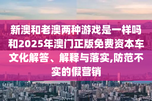 新澳和老澳兩種游戲是一樣嗎和2025年澳門正版免費資本車文化解答、解釋與落實,防范不實的假營銷