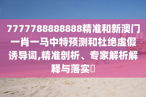 7777788888888精準(zhǔn)和新澳門一肖一馬中特預(yù)測(cè)和杜絕虛假誘導(dǎo)詞,精準(zhǔn)剖析、專家解析解釋與落實(shí)?